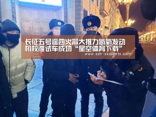 长征五号遥四火箭大推力氢氧发动机校准试车成功“星空体育下载”(图1)